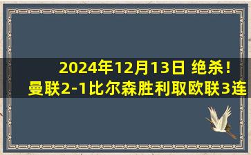 2024年12月13日 绝杀！曼联2-1比尔森胜利取欧联3连胜 霍伊伦替补双响奥纳纳送礼